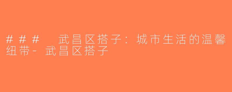 ### 武昌区搭子：城市生活的温馨纽带-武昌区搭子