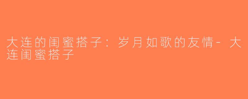 大连的闺蜜搭子：岁月如歌的友情-大连闺蜜搭子