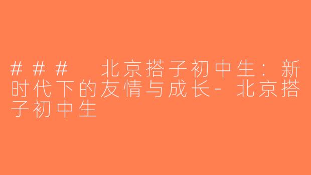 ### 北京搭子初中生：新时代下的友情与成长-北京搭子初中生