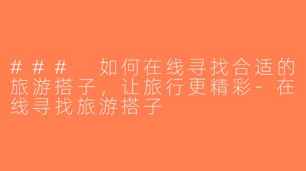 ### 如何在线寻找合适的旅游搭子，让旅行更精彩-在线寻找旅游搭子