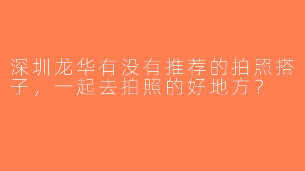 深圳龙华有没有推荐的拍照搭子，一起去拍照的好地方？
