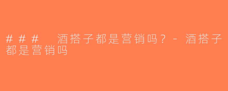 ### 酒搭子都是营销吗？-酒搭子都是营销吗