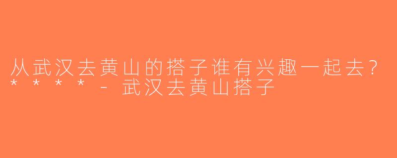 从武汉去黄山的搭子谁有兴趣一起去？****-武汉去黄山搭子