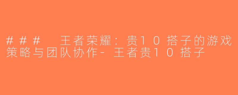 ### 王者荣耀：贵10搭子的游戏策略与团队协作-王者贵10搭子