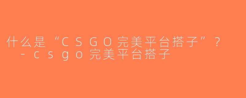 什么是“CSGO完美平台搭子”？  -csgo完美平台搭子