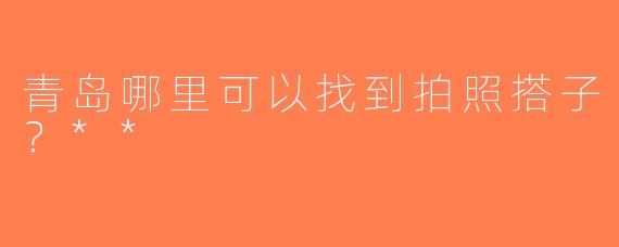 青岛哪里可以找到拍照搭子？**