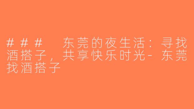 ### 东莞的夜生活：寻找酒搭子，共享快乐时光-东莞找酒搭子