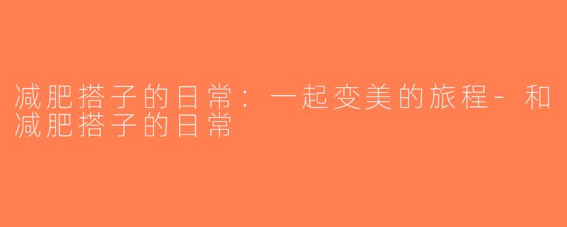 减肥搭子的日常：一起变美的旅程-和减肥搭子的日常