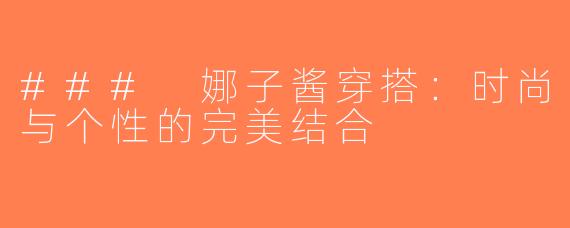 ### 娜子酱穿搭：时尚与个性的完美结合