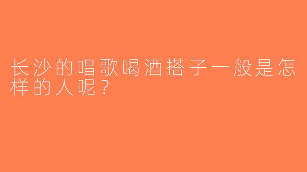 长沙的唱歌喝酒搭子一般是怎样的人呢？