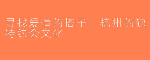 寻找爱情的搭子：杭州的独特约会文化