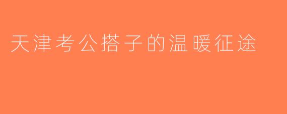 天津考公搭子的温暖征途