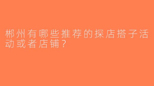 郴州有哪些推荐的探店搭子活动或者店铺？