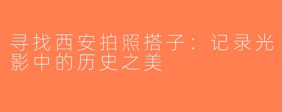 寻找西安拍照搭子：记录光影中的历史之美
