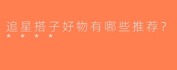 追星搭子好物有哪些推荐？****