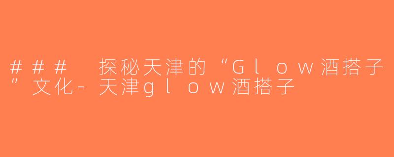 ### 探秘天津的“Glow酒搭子”文化-天津glow酒搭子