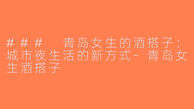 ### 青岛女生的酒搭子：城市夜生活的新方式-青岛女生酒搭子