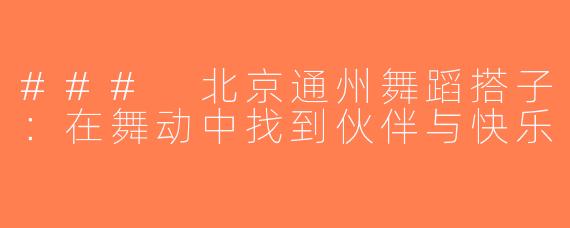 ### 北京通州舞蹈搭子：在舞动中找到伙伴与快乐
