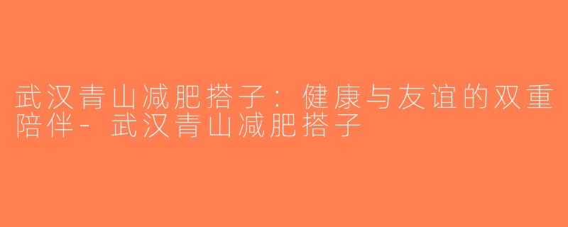 武汉青山减肥搭子：健康与友谊的双重陪伴-武汉青山减肥搭子
