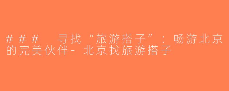 ### 寻找“旅游搭子”：畅游北京的完美伙伴-北京找旅游搭子