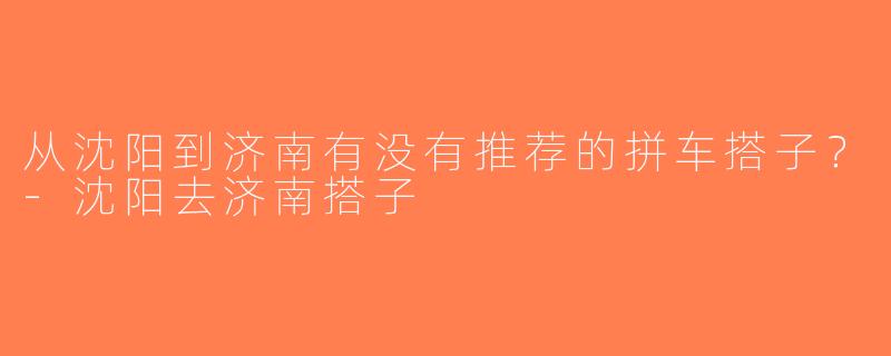 从沈阳到济南有没有推荐的拼车搭子？-沈阳去济南搭子