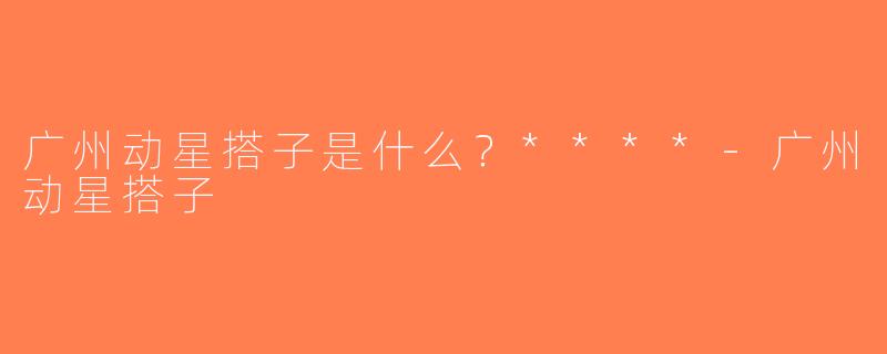 广州动星搭子是什么？****-广州动星搭子