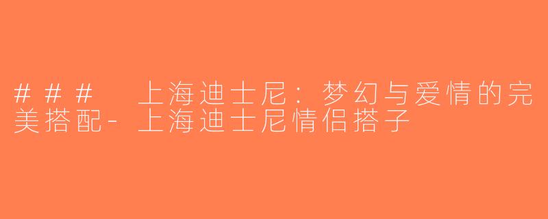 ### 上海迪士尼：梦幻与爱情的完美搭配-上海迪士尼情侣搭子