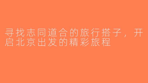 寻找志同道合的旅行搭子，开启北京出发的精彩旅程