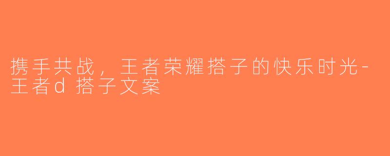 携手共战，王者荣耀搭子的快乐时光-王者d搭子文案