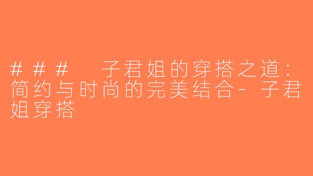 ### 子君姐的穿搭之道：简约与时尚的完美结合-子君姐穿搭