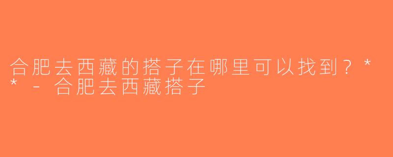 合肥去西藏的搭子在哪里可以找到？**-合肥去西藏搭子