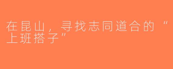 在昆山，寻找志同道合的“上班搭子”