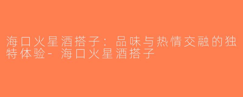海口火星酒搭子：品味与热情交融的独特体验-海口火星酒搭子