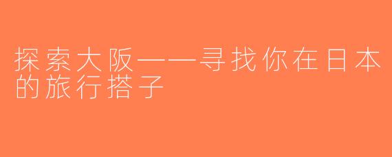 探索大阪——寻找你在日本的旅行搭子