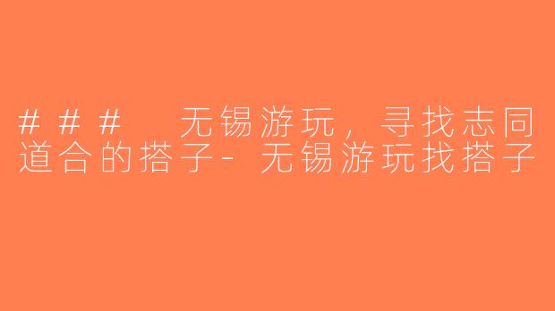 ### 无锡游玩，寻找志同道合的搭子-无锡游玩找搭子