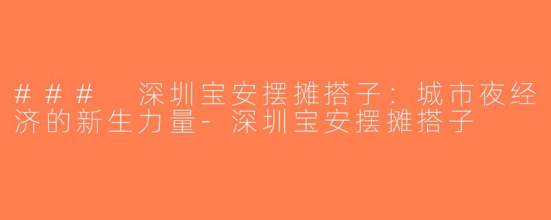 ### 深圳宝安摆摊搭子：城市夜经济的新生力量-深圳宝安摆摊搭子