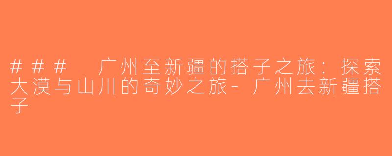 ### 广州至新疆的搭子之旅：探索大漠与山川的奇妙之旅-广州去新疆搭子