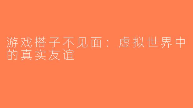游戏搭子不见面：虚拟世界中的真实友谊