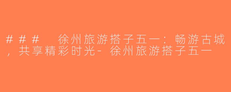 ### 徐州旅游搭子五一：畅游古城，共享精彩时光-徐州旅游搭子五一