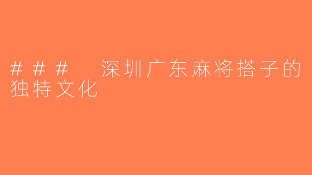 ### 深圳广东麻将搭子的独特文化