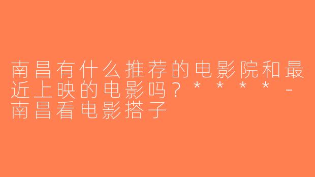 南昌有什么推荐的电影院和最近上映的电影吗？****-南昌看电影搭子