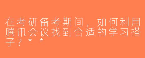 在考研备考期间，如何利用腾讯会议找到合适的学习搭子？**
