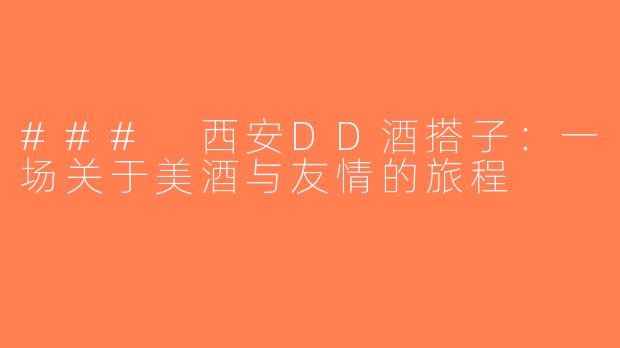 ### 西安DD酒搭子：一场关于美酒与友情的旅程