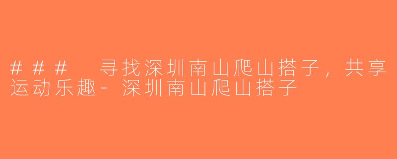 ### 寻找深圳南山爬山搭子，共享运动乐趣-深圳南山爬山搭子