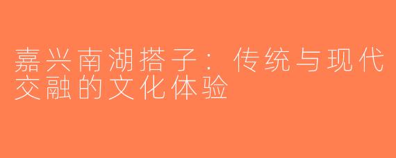 嘉兴南湖搭子：传统与现代交融的文化体验