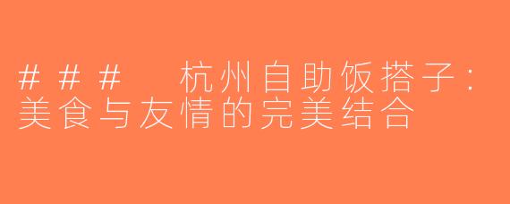 ### 杭州自助饭搭子：美食与友情的完美结合