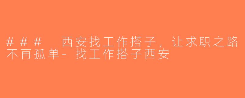 ### 西安找工作搭子，让求职之路不再孤单-找工作搭子西安