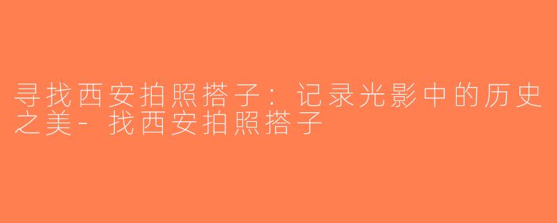 寻找西安拍照搭子：记录光影中的历史之美-找西安拍照搭子