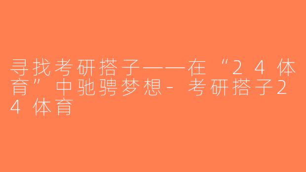 寻找考研搭子——在“24体育”中驰骋梦想-考研搭子24体育