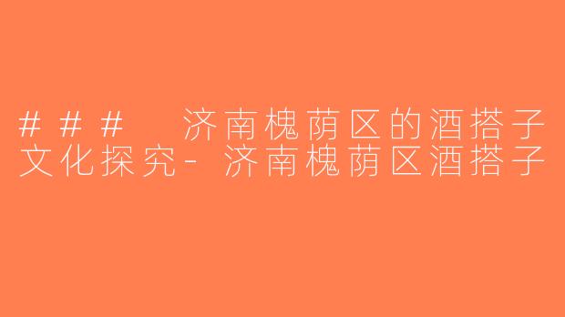 ### 济南槐荫区的酒搭子文化探究-济南槐荫区酒搭子